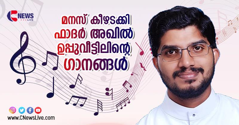 ഹൃദയങ്ങള്‍ കീഴടക്കി ഫാ. അഖില്‍ ഉപ്പുവീട്ടിലിന്റെ ഗാനങ്ങള്‍