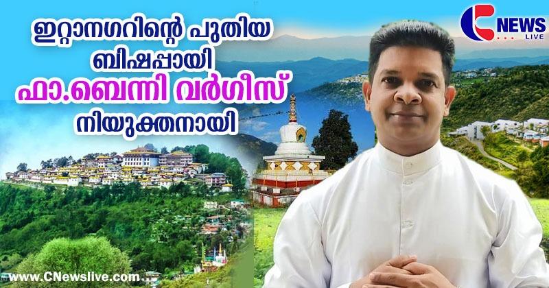 ഇറ്റാനഗറിന്റെ പുതിയ ബിഷപ്പായി ഫാ.ബെന്നി വര്‍ഗീസ് നിയുക്തനായി